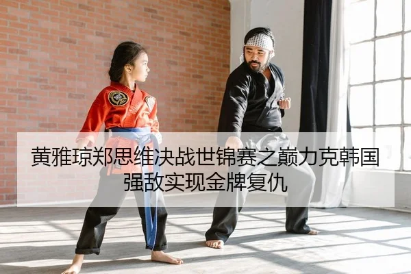 黄雅琼郑思维决战世锦赛之巅力克韩国强敌实现金牌复仇